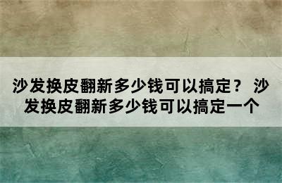 沙发换皮翻新多少钱可以搞定？ 沙发换皮翻新多少钱可以搞定一个